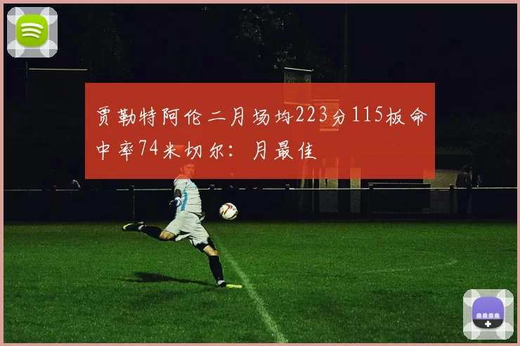 贾勒特阿伦二月场均223分115板命中率74米切尔：月最佳