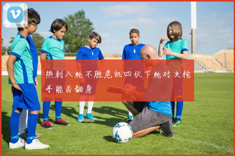 热刺八轮不胜危机四伏下轮对决枪手能否翻身