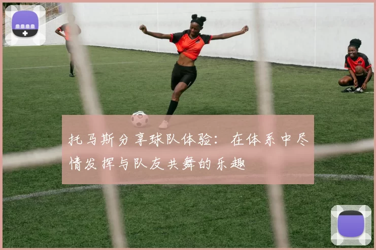 托马斯分享球队体验：在体系中尽情发挥与队友共舞的乐趣